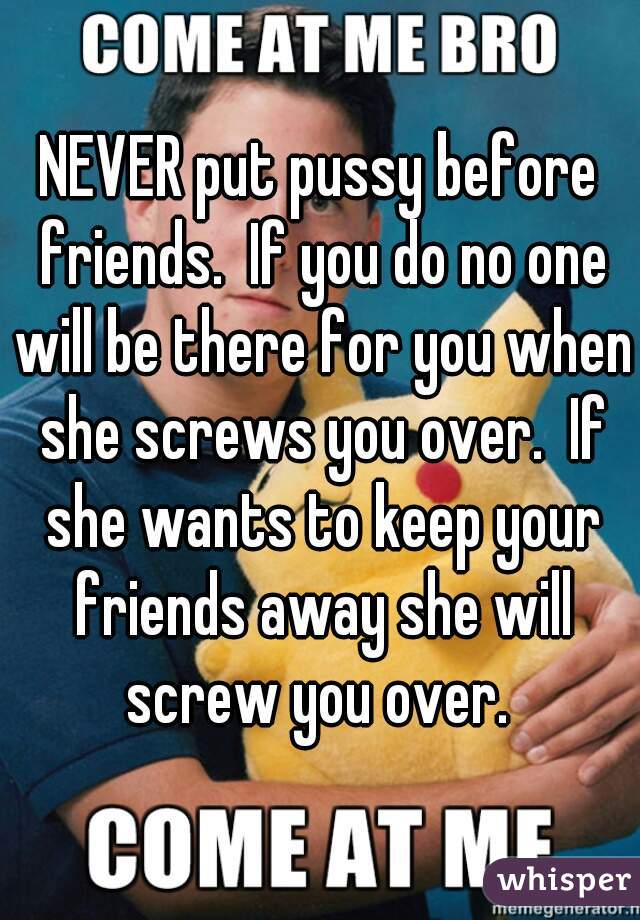 NEVER put pussy before friends.  If you do no one will be there for you when she screws you over.  If she wants to keep your friends away she will screw you over. 