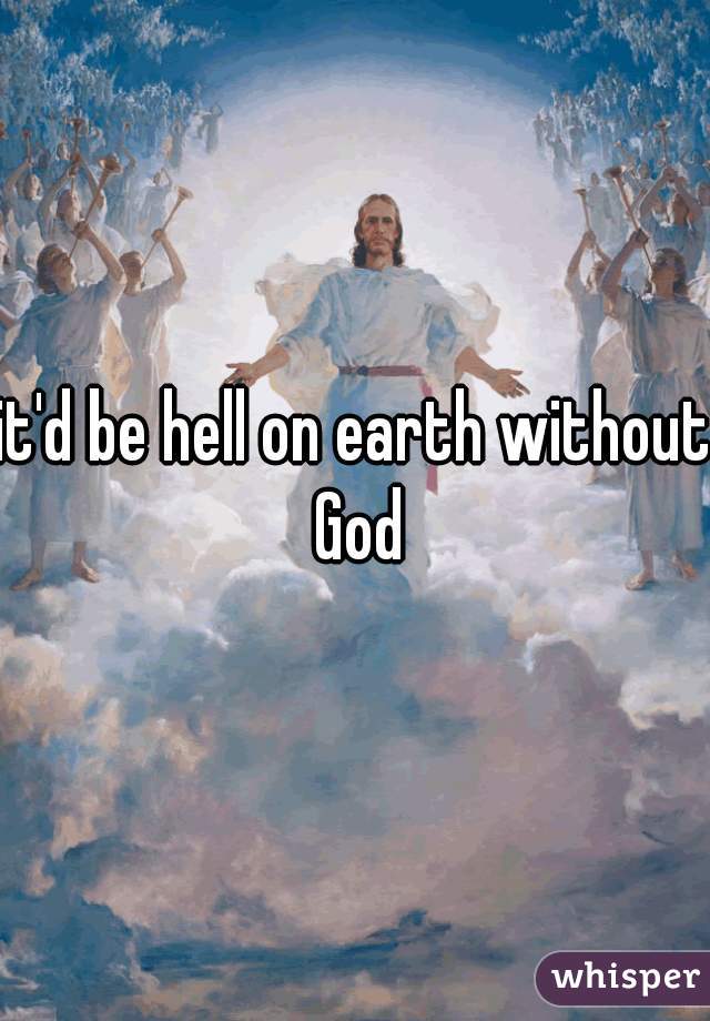 it'd be hell on earth without God