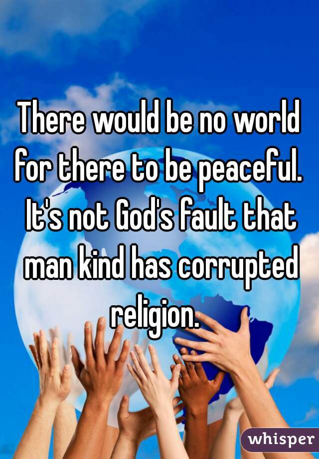 There would be no world for there to be peaceful.  It's not God's fault that man kind has corrupted religion.  