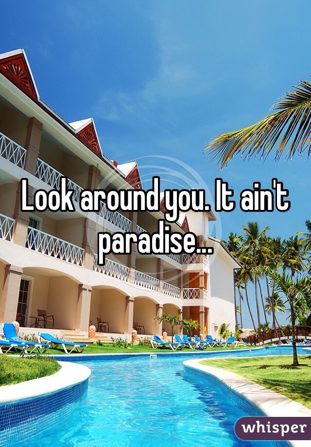 Look around you. It ain't paradise... 