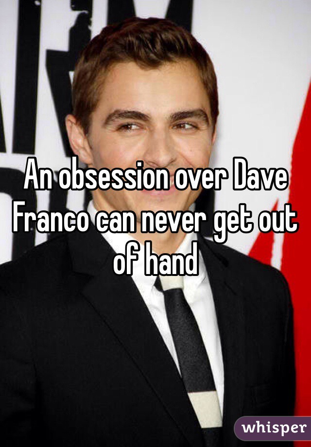 An obsession over Dave Franco can never get out of hand