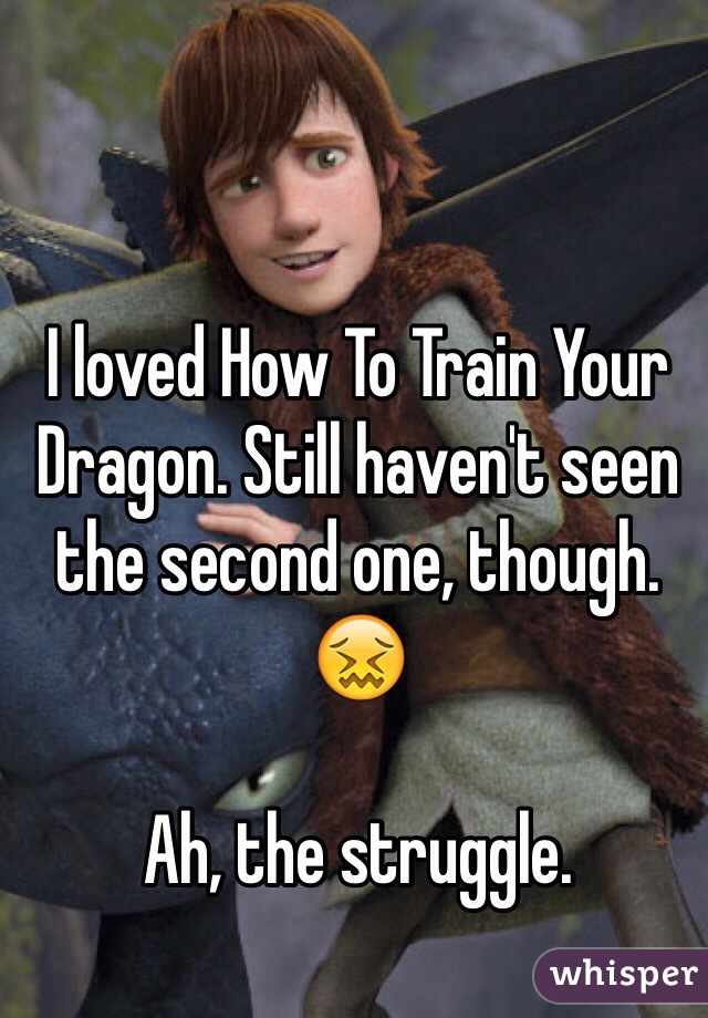 I loved How To Train Your Dragon. Still haven't seen the second one, though. 😖

Ah, the struggle.