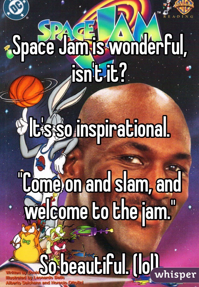 Space Jam is wonderful, isn't it?

It's so inspirational.

"Come on and slam, and welcome to the jam."

So beautiful. (lol)