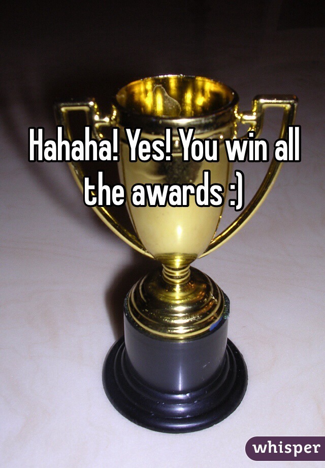 Hahaha! Yes! You win all the awards :)