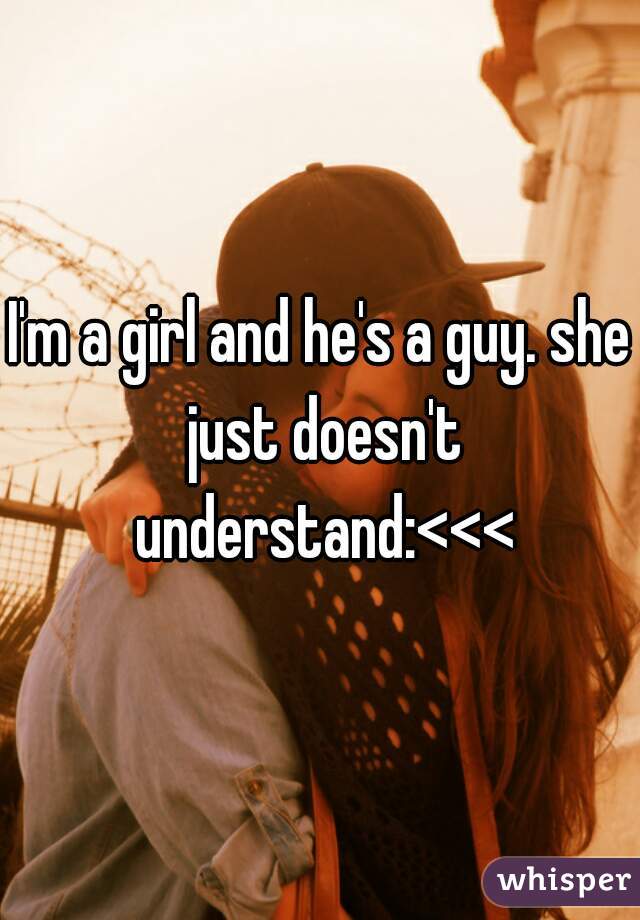 I'm a girl and he's a guy. she just doesn't understand:<<<