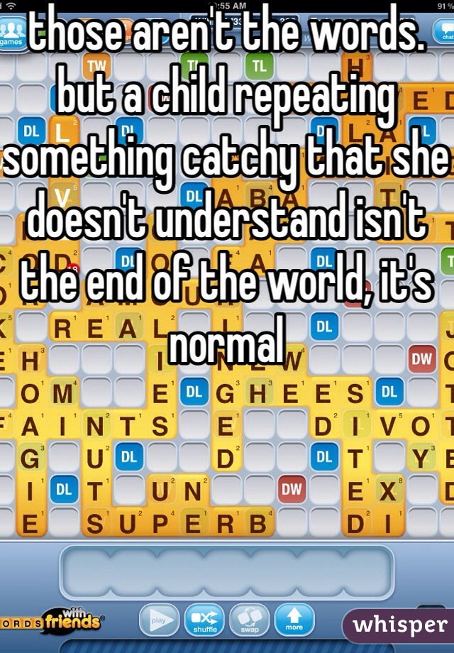 those aren't the words. but a child repeating something catchy that she doesn't understand isn't the end of the world, it's normal