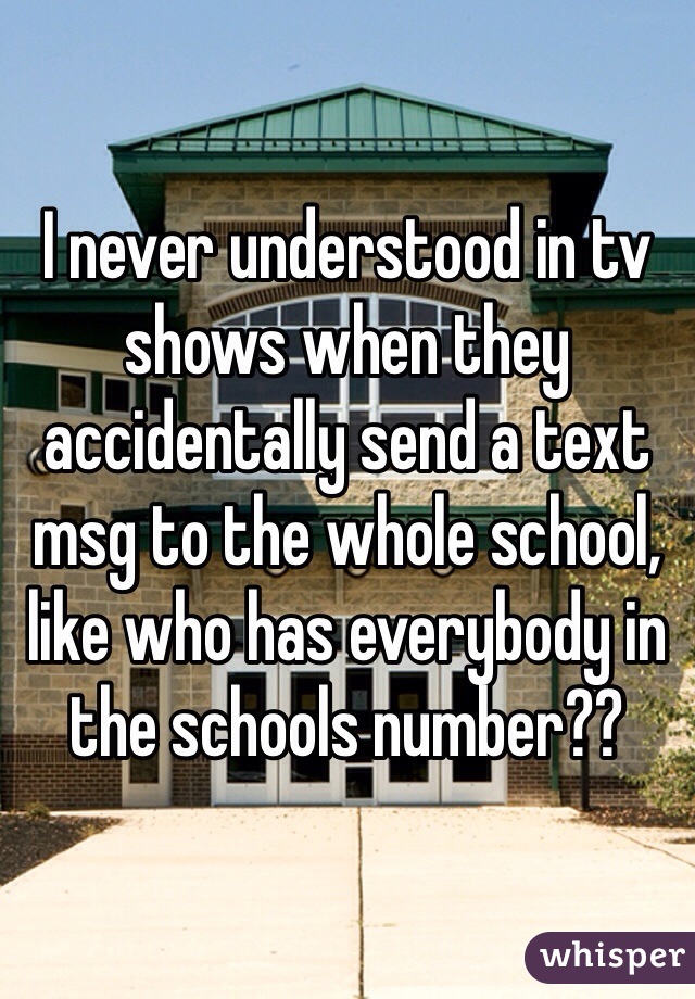 I never understood in tv shows when they accidentally send a text msg to the whole school, like who has everybody in the schools number??