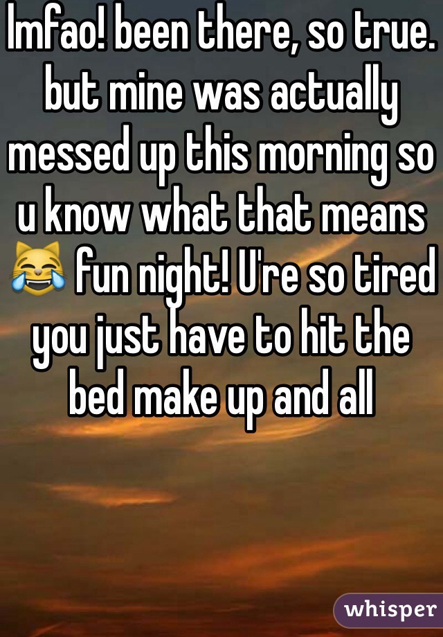 lmfao! been there, so true. but mine was actually messed up this morning so u know what that means😹 fun night! U're so tired you just have to hit the bed make up and all
