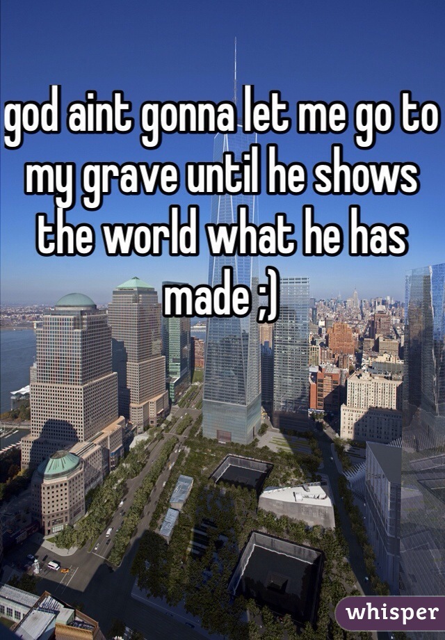 god aint gonna let me go to my grave until he shows the world what he has made ;)