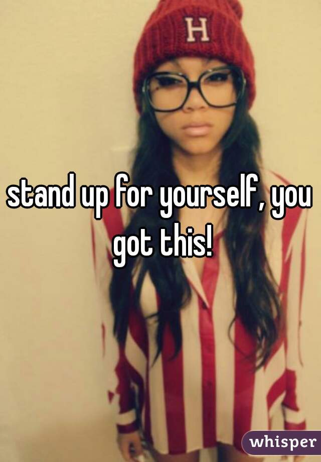 stand up for yourself, you got this!