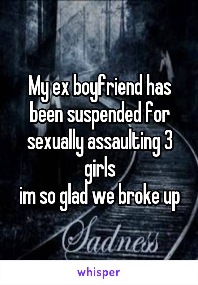 My ex boyfriend has been suspended for sexually assaulting 3 girls
im so glad we broke up