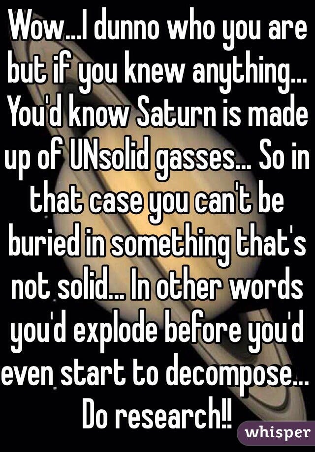 Wow...I dunno who you are but if you knew anything... You'd know Saturn is made up of UNsolid gasses... So in that case you can't be buried in something that's not solid... In other words you'd explode before you'd even start to decompose... Do research!!