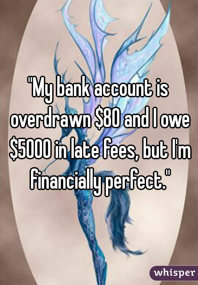"My bank account is overdrawn $80 and I owe $5000 in late fees, but I'm financially perfect."
