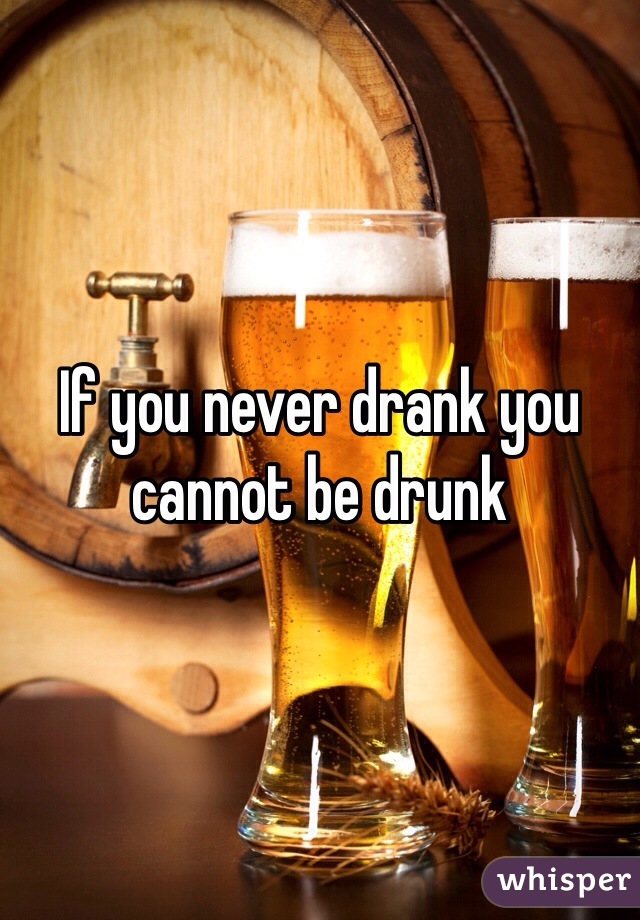 If you never drank you cannot be drunk