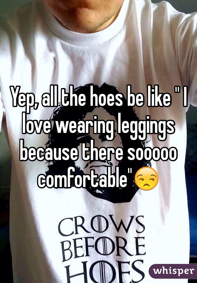 Yep, all the hoes be like " I love wearing leggings because there sooooo comfortable"😒