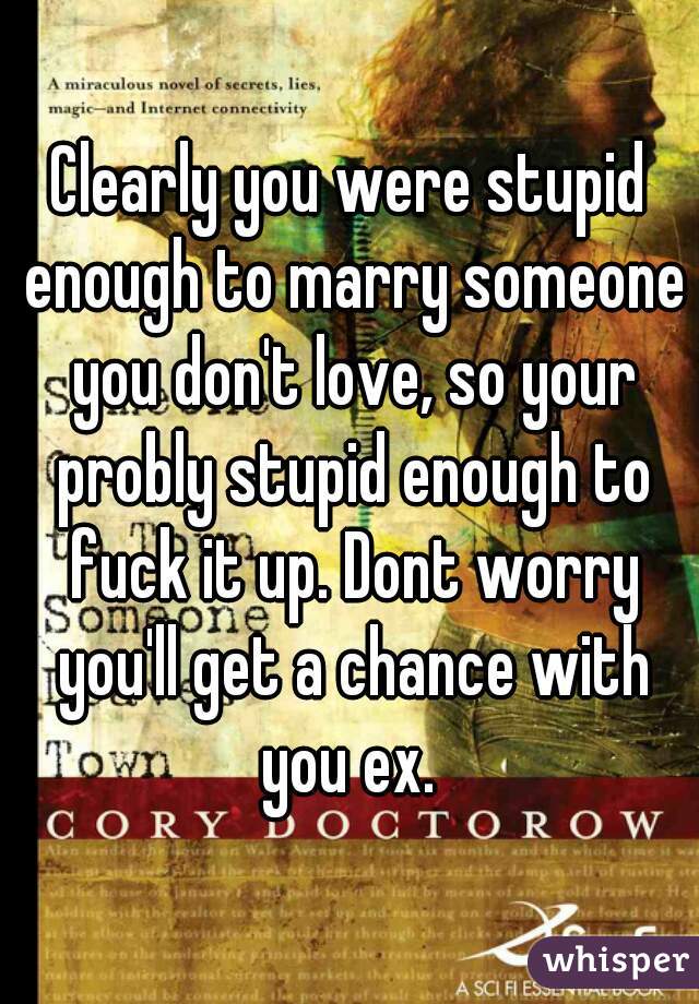 Clearly you were stupid enough to marry someone you don't love, so your probly stupid enough to fuck it up. Dont worry you'll get a chance with you ex. 