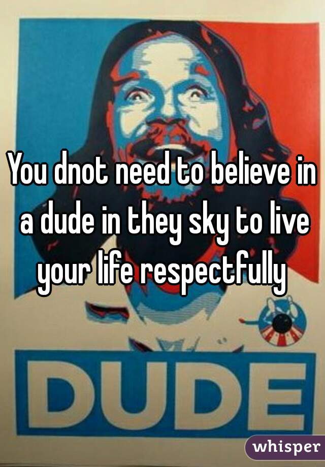 You dnot need to believe in a dude in they sky to live your life respectfully 