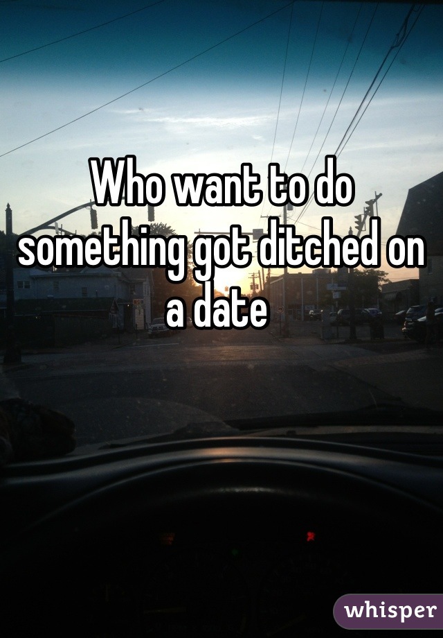 Who want to do something got ditched on a date 