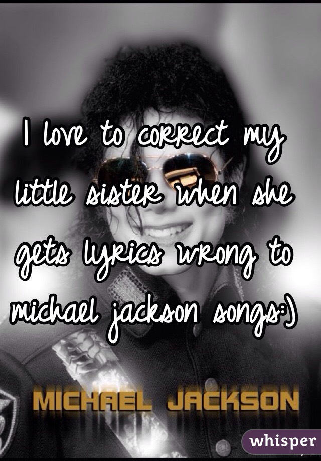I love to correct my little sister when she gets lyrics wrong to michael jackson songs:)