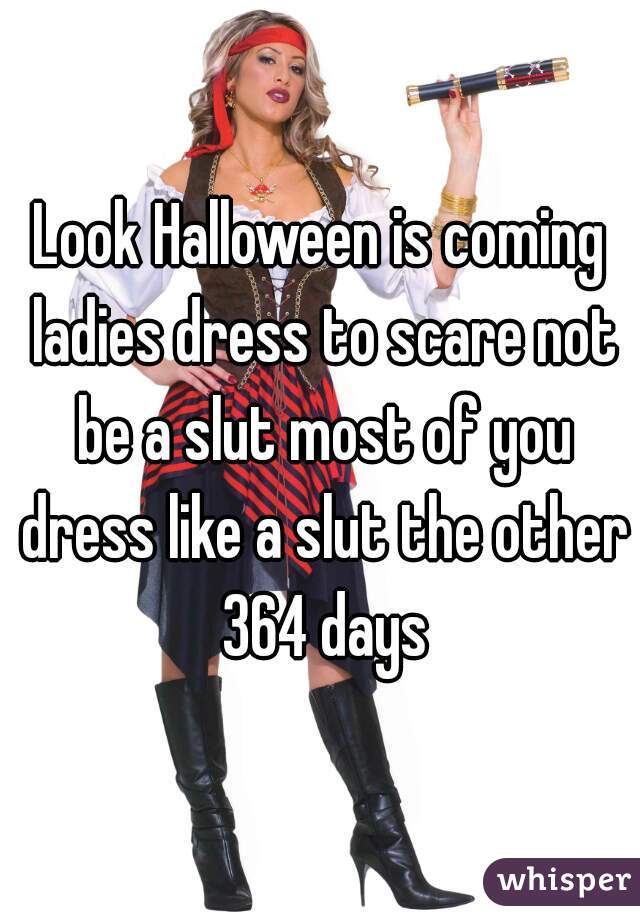 Look Halloween is coming ladies dress to scare not be a slut most of you dress like a slut the other 364 days