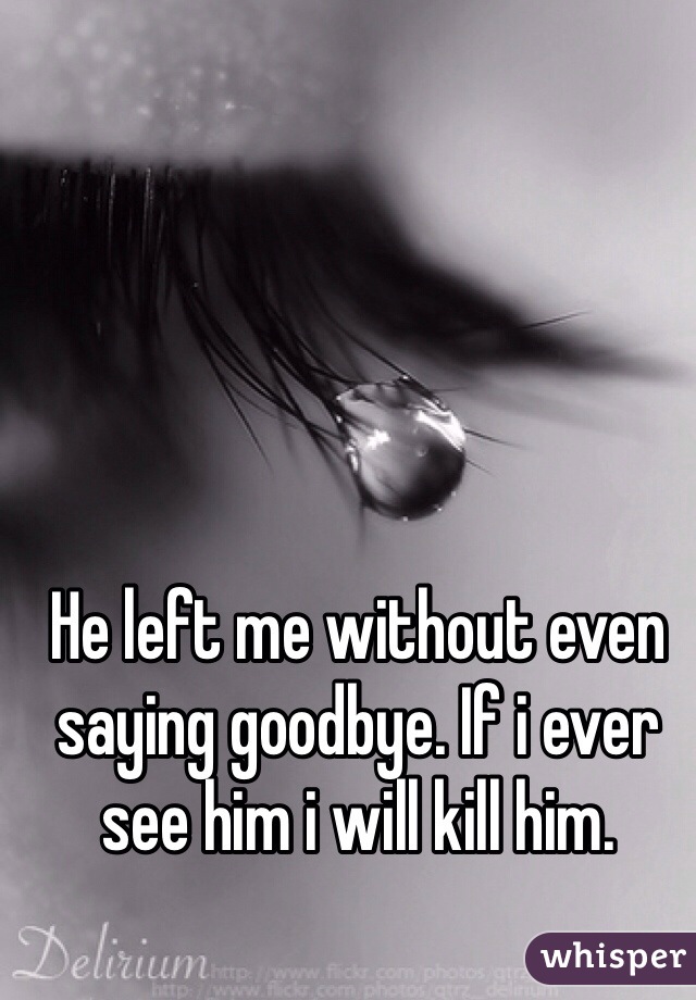 He left me without even saying goodbye. If i ever see him i will kill him. 
