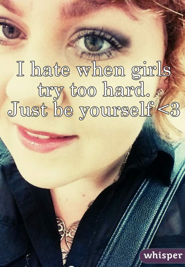 I hate when girls try too hard. 
Just be yourself <3