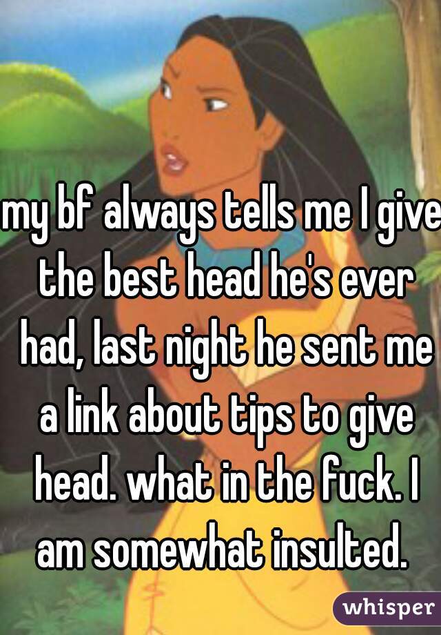 my bf always tells me I give the best head he's ever had, last night he sent me a link about tips to give head. what in the fuck. I am somewhat insulted. 