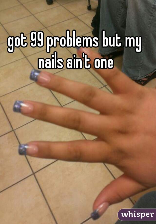 got 99 problems but my nails ain't one