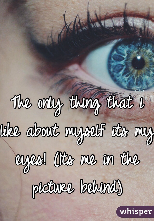 The only thing that i like about myself its my eyes! (Its me in the picture behind)