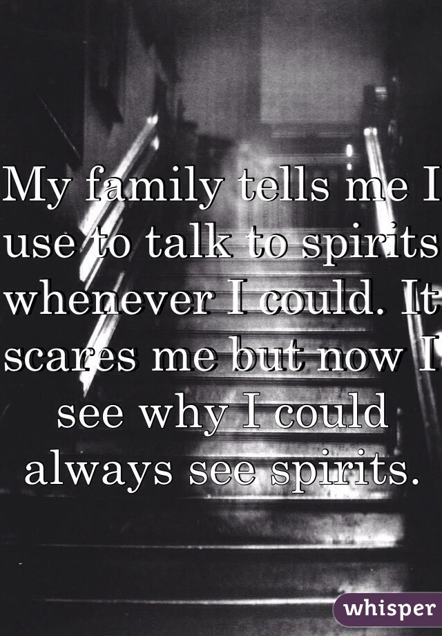 My family tells me I use to talk to spirits whenever I could. It scares me but now I see why I could always see spirits. 
