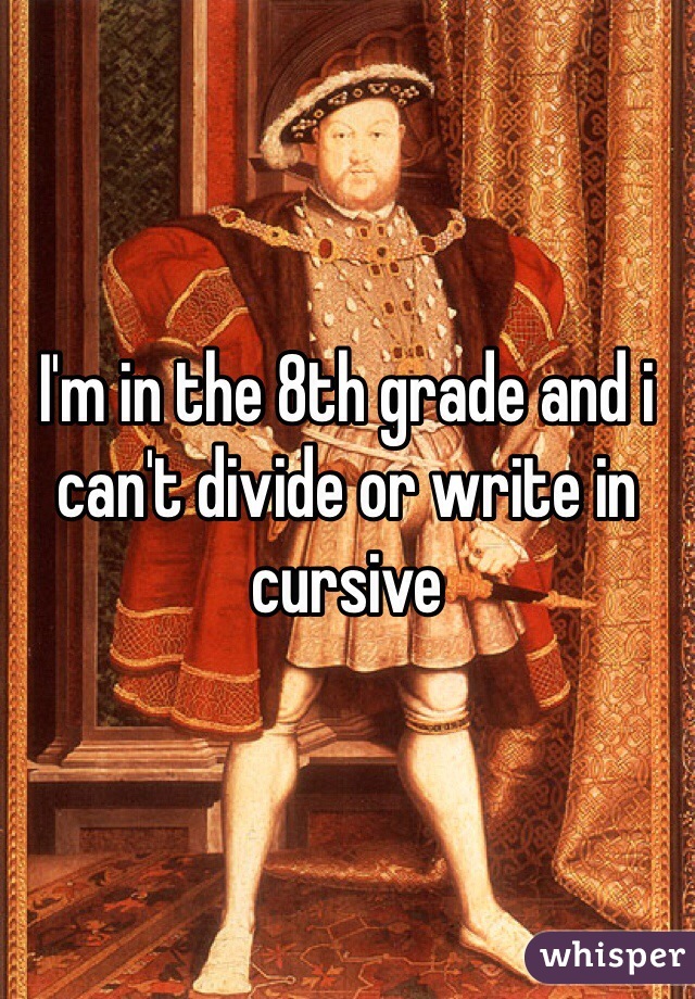 I'm in the 8th grade and i can't divide or write in cursive 
