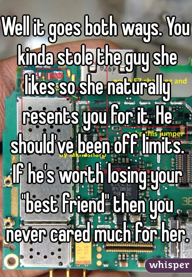 Well it goes both ways. You kinda stole the guy she likes so she naturally resents you for it. He should've been off limits. If he's worth losing your "best friend" then you never cared much for her.