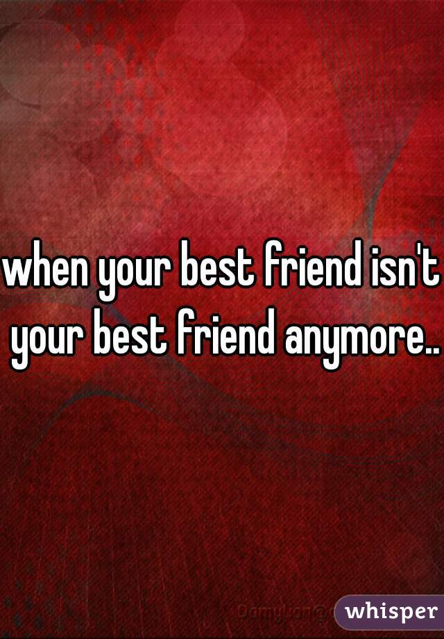 when your best friend isn't your best friend anymore...