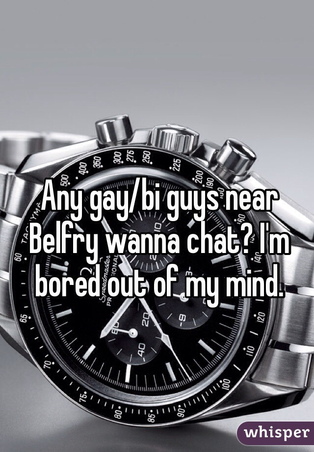 Any gay/bi guys near Belfry wanna chat? I'm bored out of my mind.