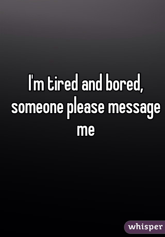 I'm tired and bored, someone please message me 