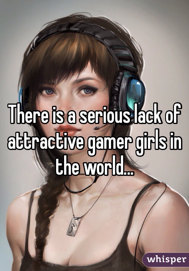 There is a serious lack of attractive gamer girls in the world...