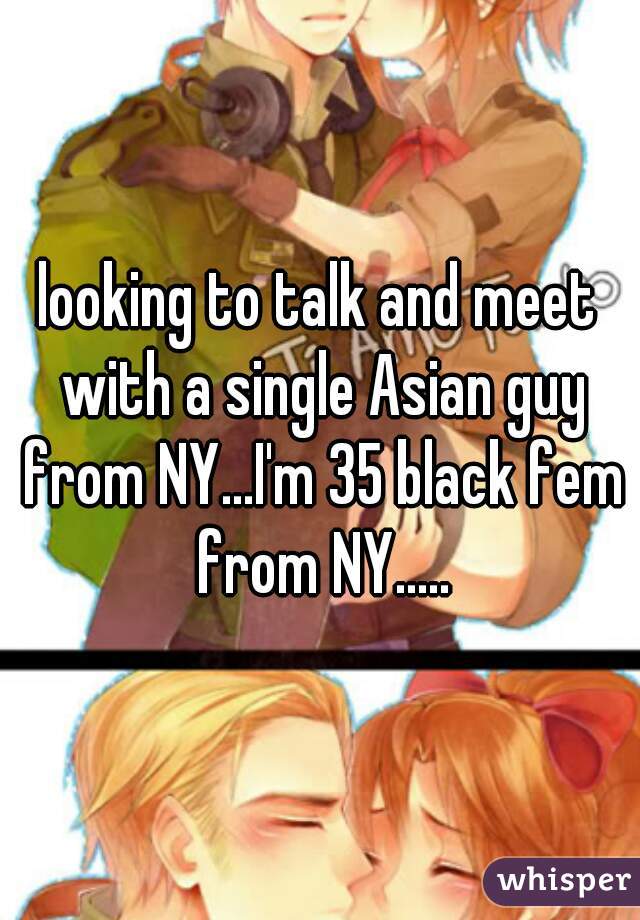 looking to talk and meet with a single Asian guy from NY...I'm 35 black fem from NY.....