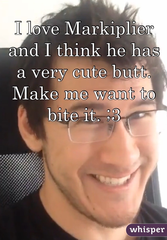 I love Markiplier and I think he has a very cute butt. Make me want to bite it. ;3