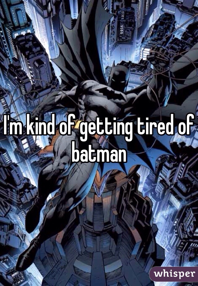 I'm kind of getting tired of batman