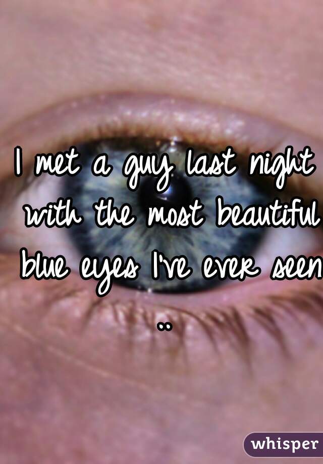 I met a guy last night with the most beautiful blue eyes I've ever seen .. 