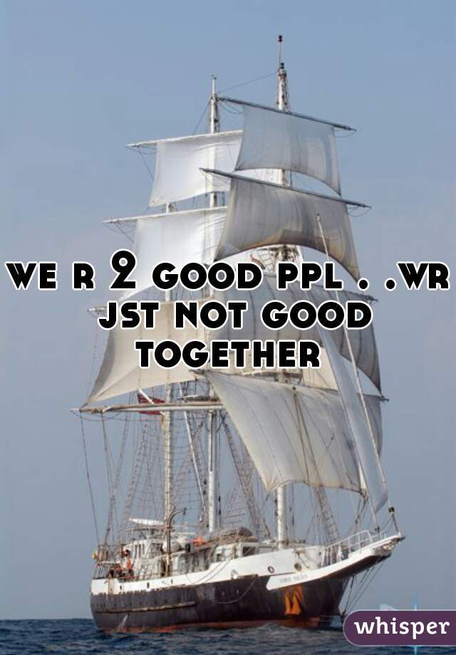 we r 2 good ppl . .wr jst not good together 