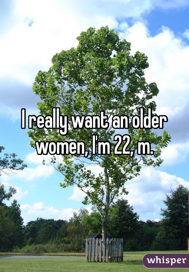 I really want an older women, I'm 22, m. 