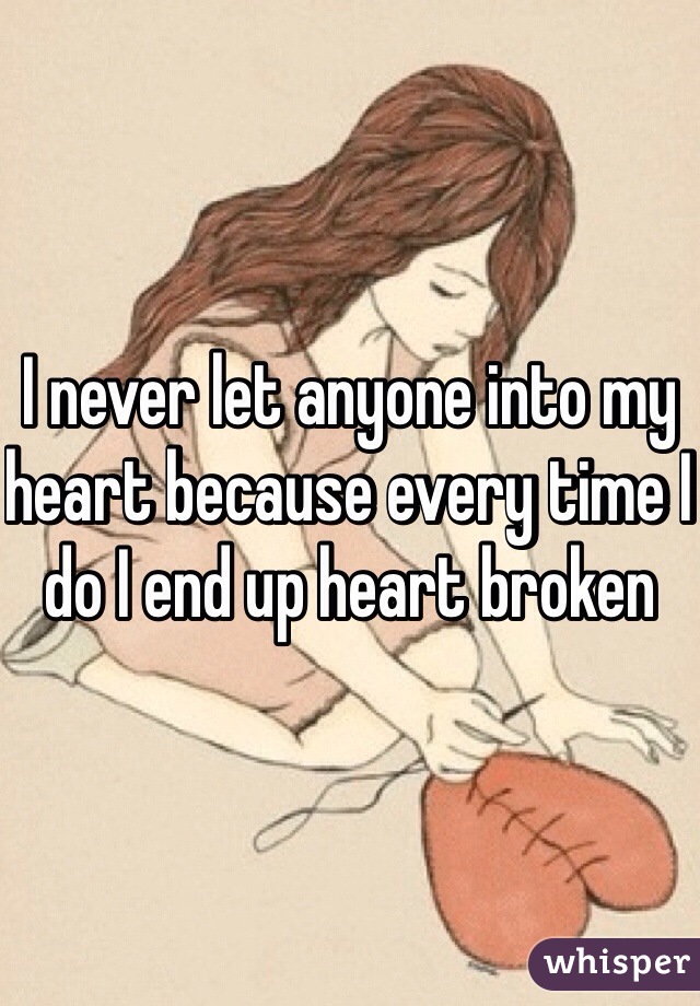 I never let anyone into my heart because every time I do I end up heart broken 