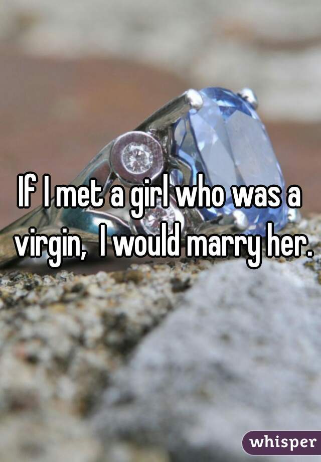 If I met a girl who was a virgin,  I would marry her.