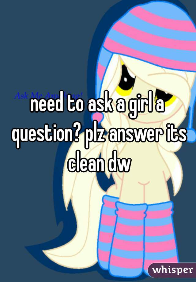 need to ask a girl a question? plz answer its clean dw