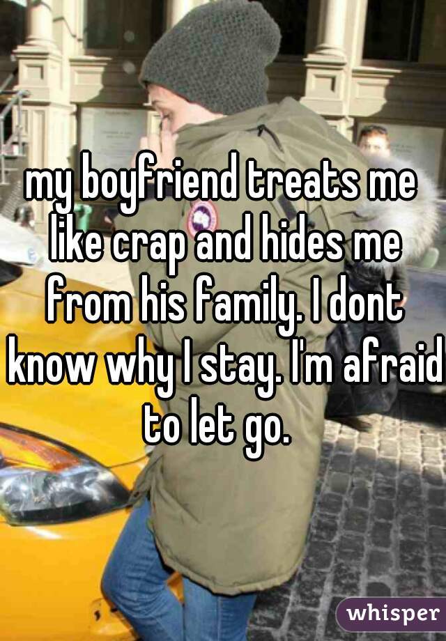 my boyfriend treats me like crap and hides me from his family. I dont know why I stay. I'm afraid to let go.  