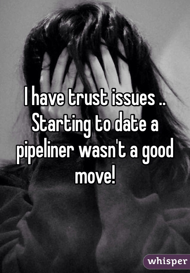 I have trust issues .. Starting to date a pipeliner wasn't a good move! 
