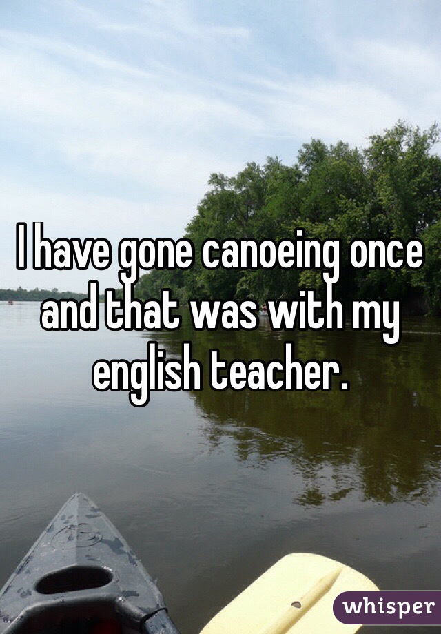 I have gone canoeing once and that was with my english teacher. 
