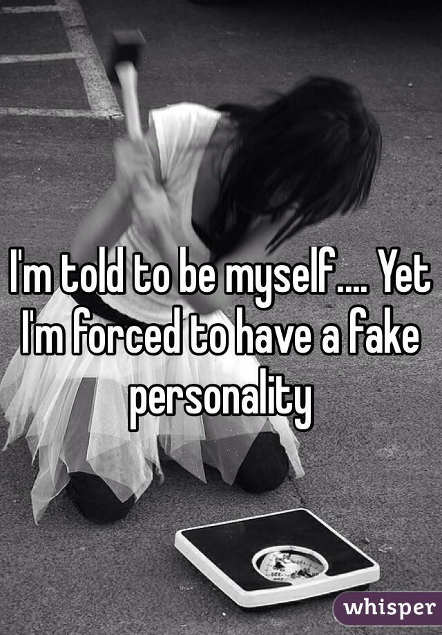 I'm told to be myself.... Yet I'm forced to have a fake personality 
