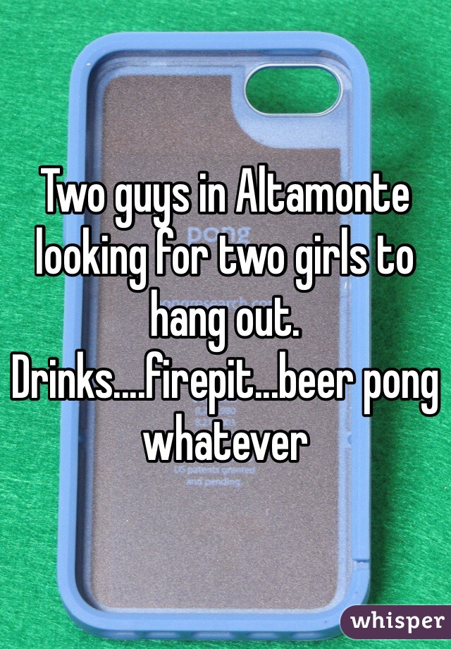Two guys in Altamonte looking for two girls to hang out.  Drinks....firepit...beer pong whatever 